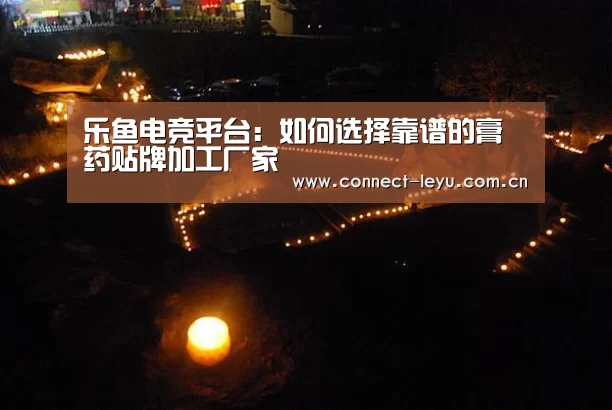 乐鱼电竞平台:如何选择靠谱的膏药贴牌加工厂家(图1) 乐鱼电竞平台