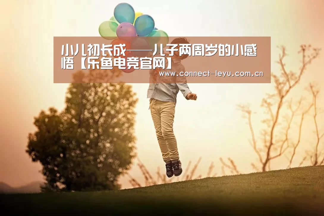 小儿初长成——儿子两周岁的小感悟【乐鱼电竞官网】(图1) 乐鱼电竞