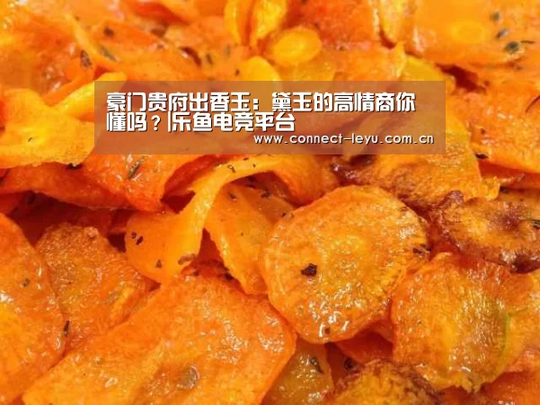 豪门贵府出香玉:黛玉的高情商你懂吗?|乐鱼电竞平台(图4) 乐鱼电竞