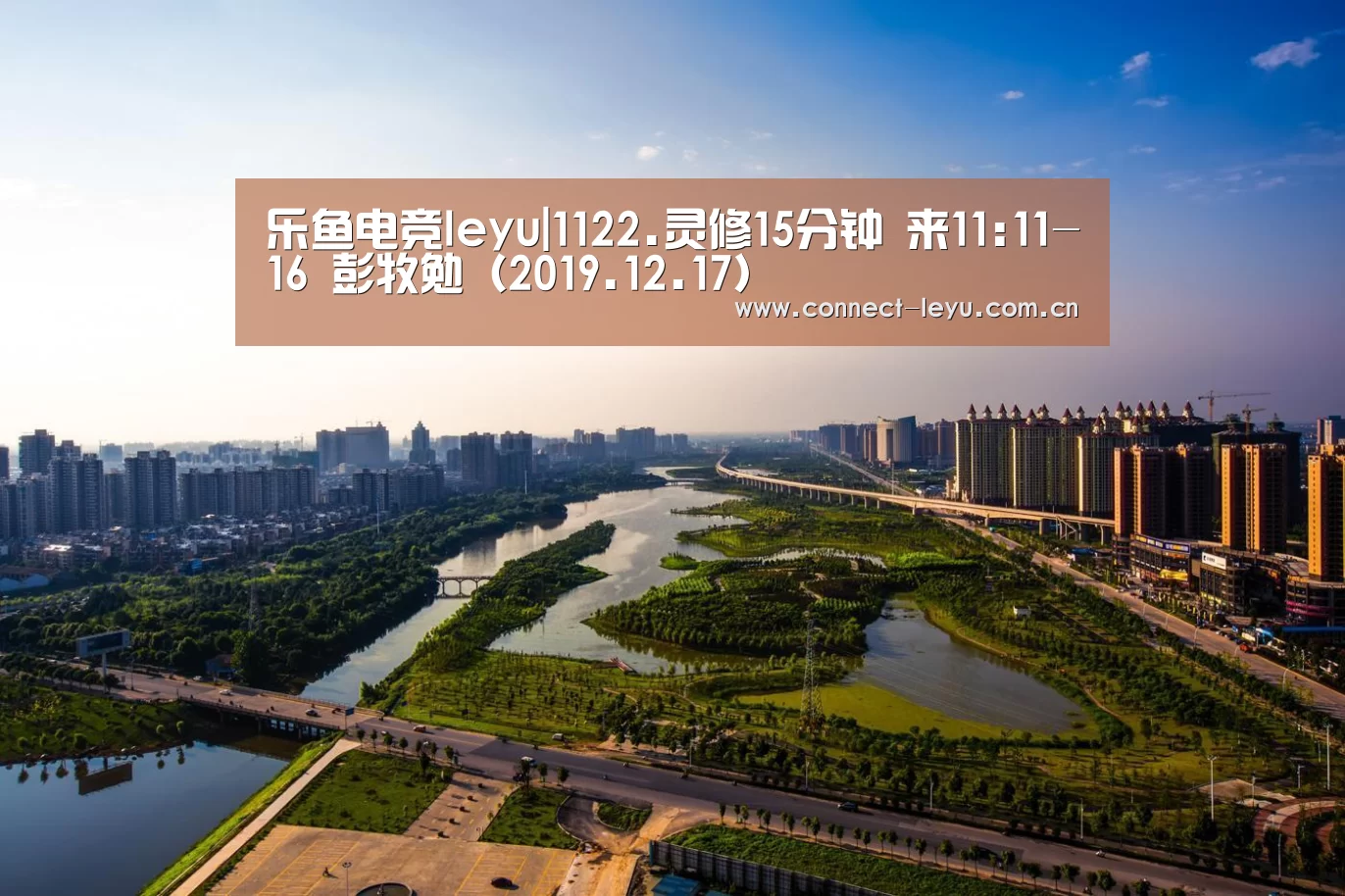 乐鱼电竞leyu|1122.灵修15分钟 来11:11-16 彭牧勉(2019.12.17)(图3) 乐鱼电竞leyu