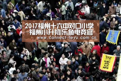 2017福州十六中对口小学-福州小升初|乐鱼电竞官网(图3) 乐鱼电竞平台